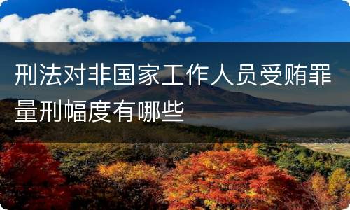 刑法对非国家工作人员受贿罪量刑幅度有哪些