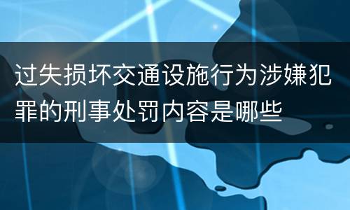 过失损坏交通设施行为涉嫌犯罪的刑事处罚内容是哪些
