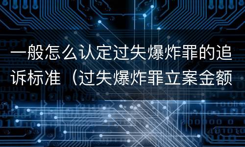 一般怎么认定过失爆炸罪的追诉标准（过失爆炸罪立案金额标准）