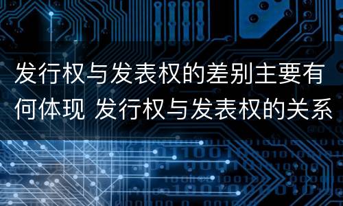 发行权与发表权的差别主要有何体现 发行权与发表权的关系