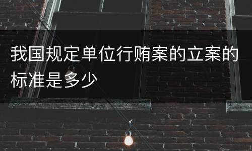 我国规定单位行贿案的立案的标准是多少
