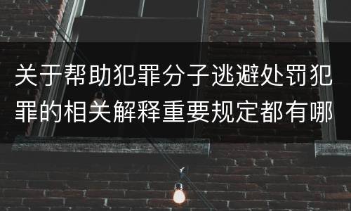 关于帮助犯罪分子逃避处罚犯罪的相关解释重要规定都有哪些