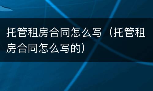 托管租房合同怎么写（托管租房合同怎么写的）