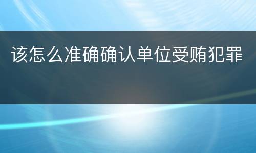 该怎么准确确认单位受贿犯罪