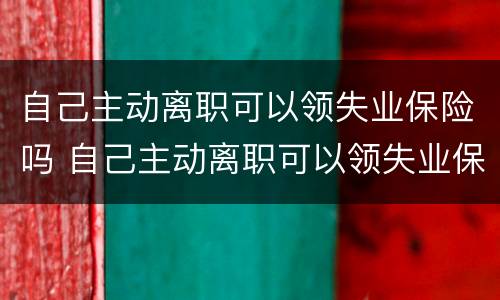 自己主动离职可以领失业保险吗 自己主动离职可以领失业保险吗现在