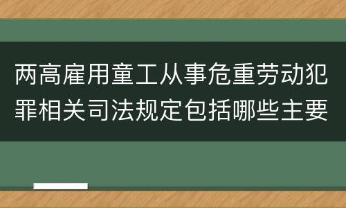 两高雇用童工从事危重劳动犯罪相关司法规定包括哪些主要内容