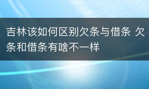 吉林该如何区别欠条与借条 欠条和借条有啥不一样