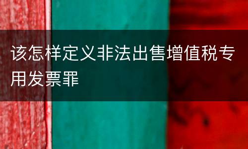 该怎样定义非法出售增值税专用发票罪