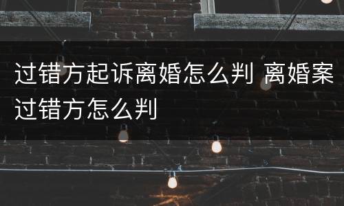 过错方起诉离婚怎么判 离婚案过错方怎么判