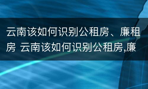 云南该如何识别公租房、廉租房 云南该如何识别公租房,廉租房的标准