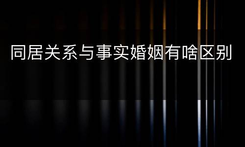 同居关系与事实婚姻有啥区别