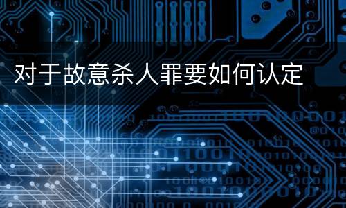 对于故意杀人罪要如何认定