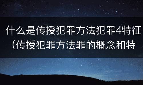 什么是传授犯罪方法犯罪4特征（传授犯罪方法罪的概念和特征是什么）