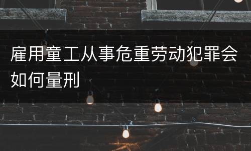 雇用童工从事危重劳动犯罪会如何量刑