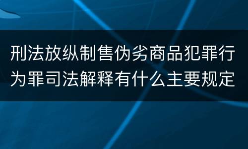 刑法放纵制售伪劣商品犯罪行为罪司法解释有什么主要规定