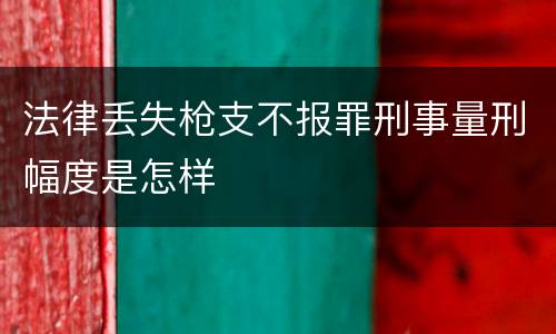 法律丢失枪支不报罪刑事量刑幅度是怎样