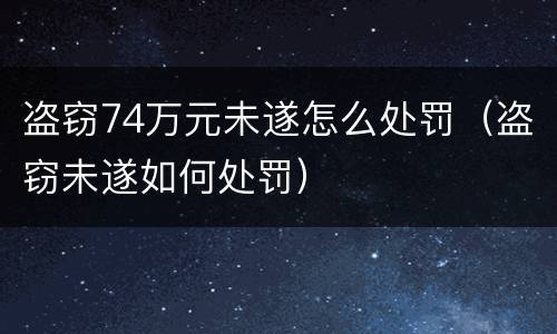 盗窃74万元未遂怎么处罚（盗窃未遂如何处罚）
