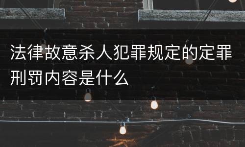 法律故意杀人犯罪规定的定罪刑罚内容是什么