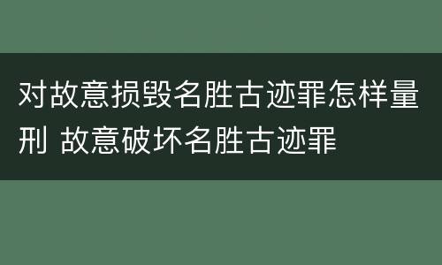 对故意损毁名胜古迹罪怎样量刑 故意破坏名胜古迹罪