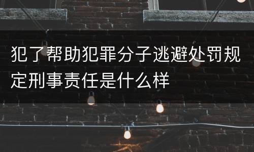 犯了帮助犯罪分子逃避处罚规定刑事责任是什么样