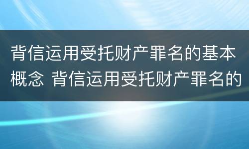 背信运用受托财产罪名的基本概念 背信运用受托财产罪名的基本概念是什么