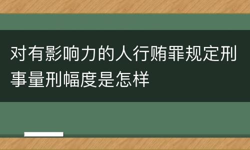 对有影响力的人行贿罪规定刑事量刑幅度是怎样