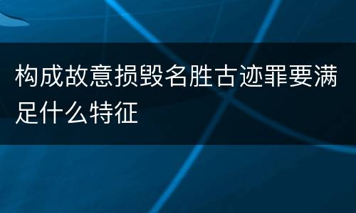 构成故意损毁名胜古迹罪要满足什么特征