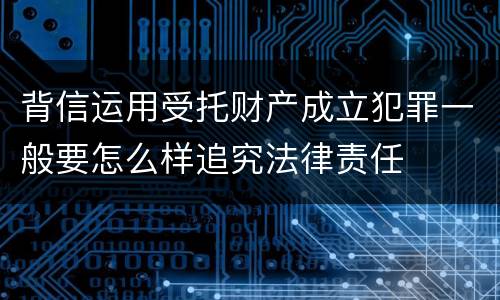 背信运用受托财产成立犯罪一般要怎么样追究法律责任