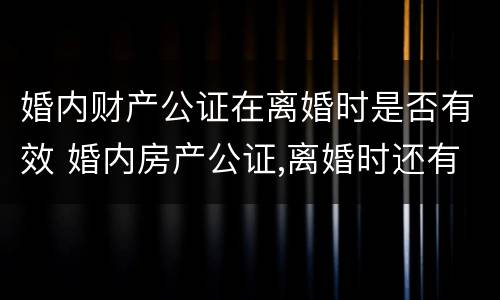婚内财产公证在离婚时是否有效 婚内房产公证,离婚时还有效吗?