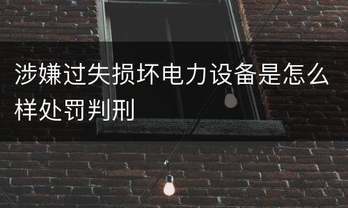 涉嫌过失损坏电力设备是怎么样处罚判刑
