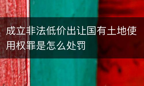 成立非法低价出让国有土地使用权罪是怎么处罚