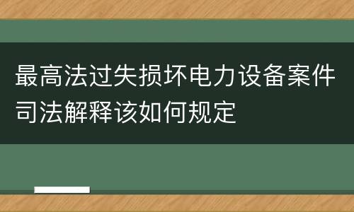最高法过失损坏电力设备案件司法解释该如何规定
