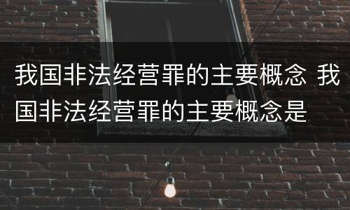 我国非法经营罪的主要概念 我国非法经营罪的主要概念是