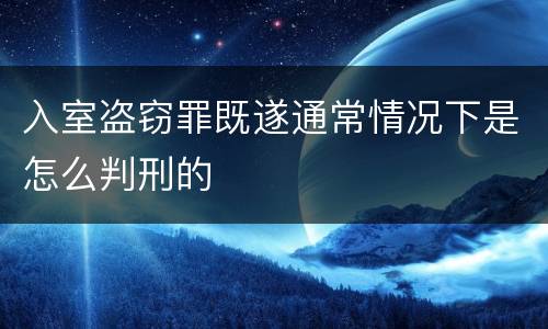 入室盗窃罪既遂通常情况下是怎么判刑的
