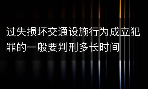过失损坏交通设施行为成立犯罪的一般要判刑多长时间