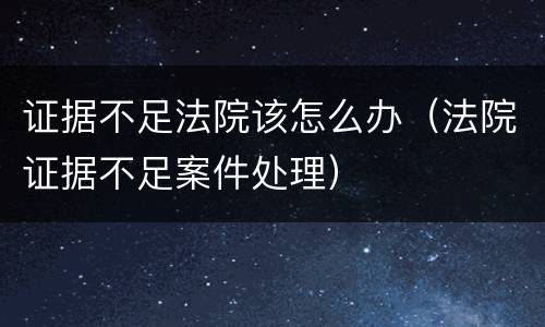 证据不足法院该怎么办（法院证据不足案件处理）