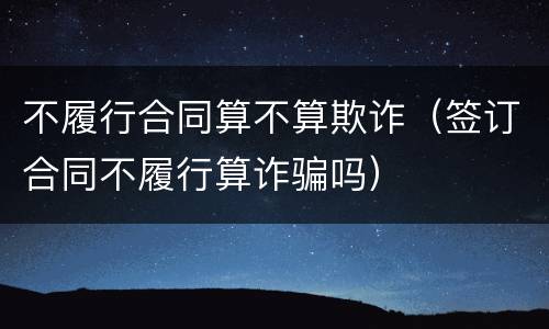 不履行合同算不算欺诈（签订合同不履行算诈骗吗）