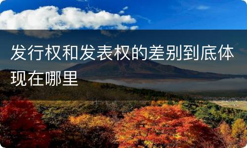 发行权和发表权的差别到底体现在哪里