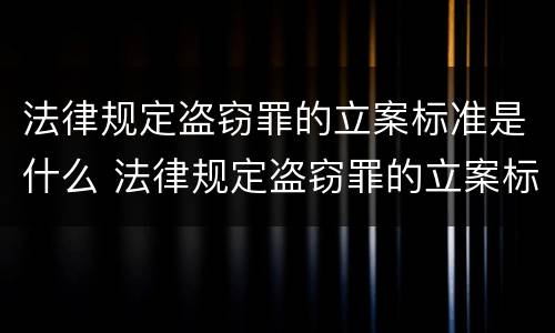 法律规定盗窃罪的立案标准是什么 法律规定盗窃罪的立案标准是什么意思