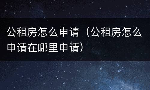公租房怎么申请（公租房怎么申请在哪里申请）