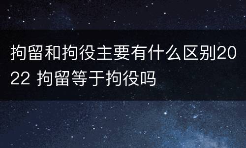 拘留和拘役主要有什么区别2022 拘留等于拘役吗
