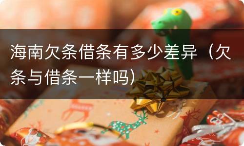 海南欠条借条有多少差异（欠条与借条一样吗）