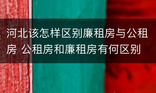河北该怎样区别廉租房与公租房 公租房和廉租房有何区别