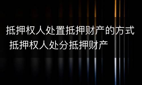 抵押权人处置抵押财产的方式 抵押权人处分抵押财产