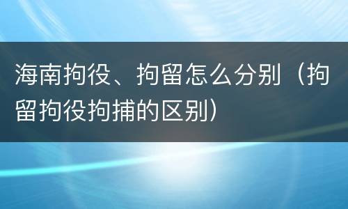 海南拘役、拘留怎么分别(拘留拘役拘捕的区别)