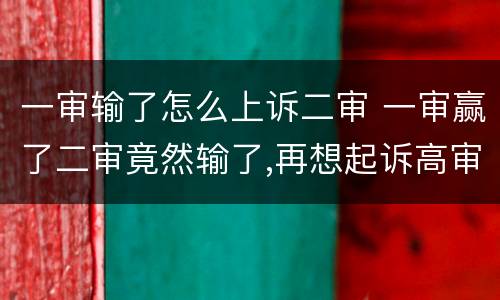 一审输了怎么上诉二审 一审赢了二审竟然输了,再想起诉高审怎么办