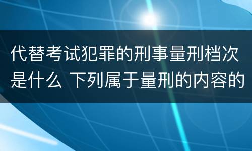 代替考试犯罪的刑事量刑档次是什么 下列属于量刑的内容的是