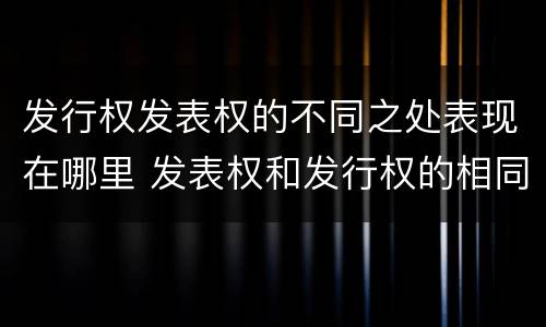 发行权发表权的不同之处表现在哪里 发表权和发行权的相同点