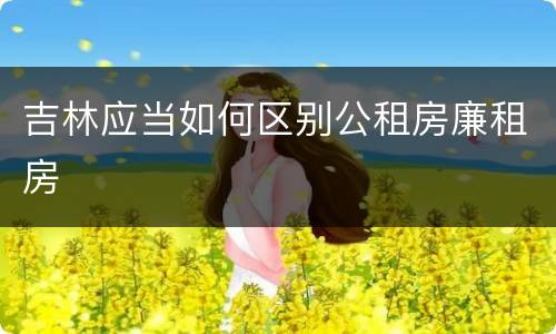 吉林应当如何区别公租房廉租房