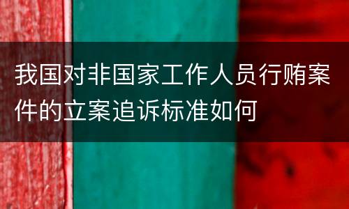 我国对非国家工作人员行贿案件的立案追诉标准如何